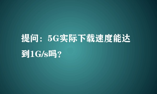 提问：5G实际下载速度能达到1G/s吗？