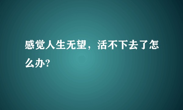 感觉人生无望，活不下去了怎么办?