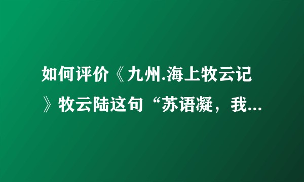如何评价《九州.海上牧云记》牧云陆这句“苏语凝，我可以与你同死，但不可玉玺落入他姓”的话？