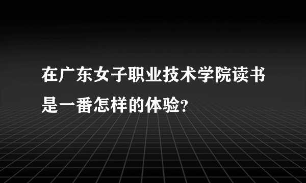 在广东女子职业技术学院读书是一番怎样的体验？