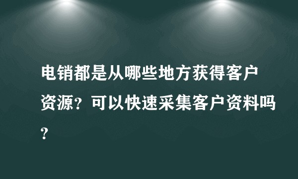 电销都是从哪些地方获得客户资源?可以快速采集客户资料吗?