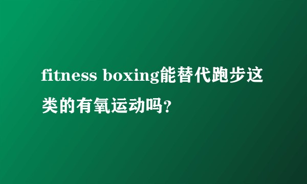 fitness boxing能替代跑步这类的有氧运动吗？