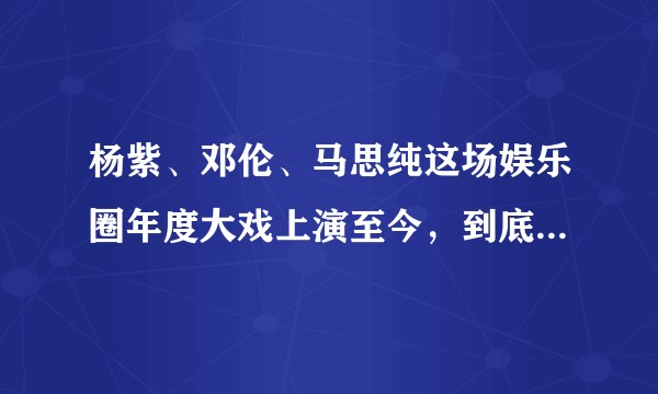 杨紫、邓伦、马思纯这场娱乐圈年度大戏上演至今，到底谁才是这场没有硝烟的战争中的最大受益者呢？