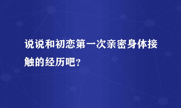 说说和初恋第一次亲密身体接触的经历吧？