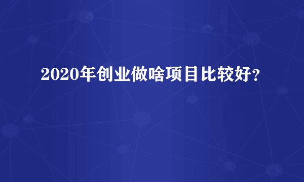 2020年创业做啥项目比较好？