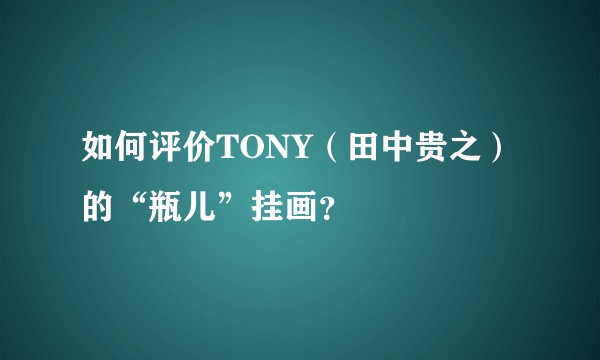 如何评价TONY（田中贵之）的“瓶儿”挂画？