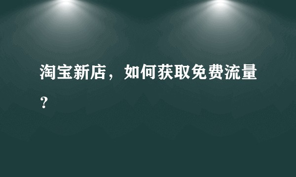 淘宝新店,如何获取免费流量?