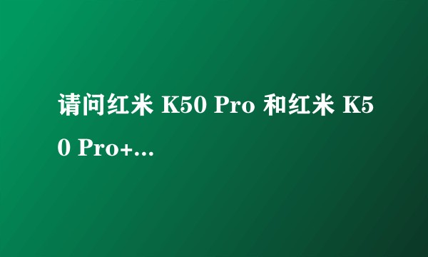 请问红米 K50 Pro 和红米 K50 Pro+ 哪个更值得？