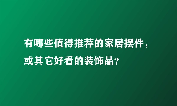 有哪些值得推荐的家居摆件，或其它好看的装饰品？