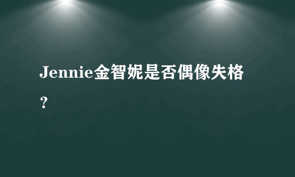 Jennie金智妮是否偶像失格？