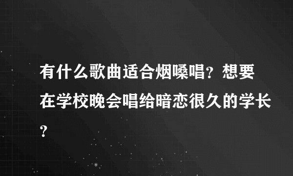 有什么歌曲适合烟嗓唱？想要在学校晚会唱给暗恋很久的学长？