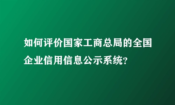 如何评价国家工商总局的全国企业信用信息公示系统？