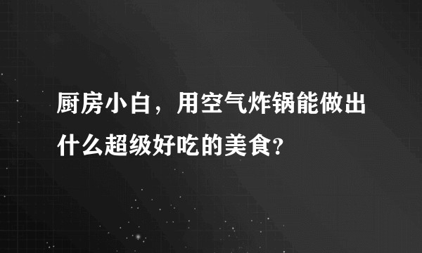 厨房小白,用空气炸锅能做出什么超级好吃的美食?