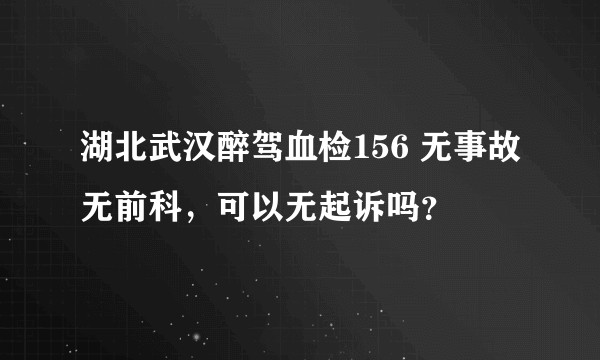 湖北武汉醉驾血检156 无事故无前科，可以无起诉吗？