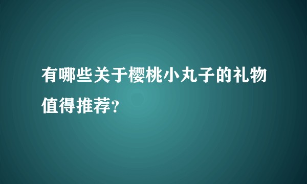有哪些关于樱桃小丸子的礼物值得推荐？