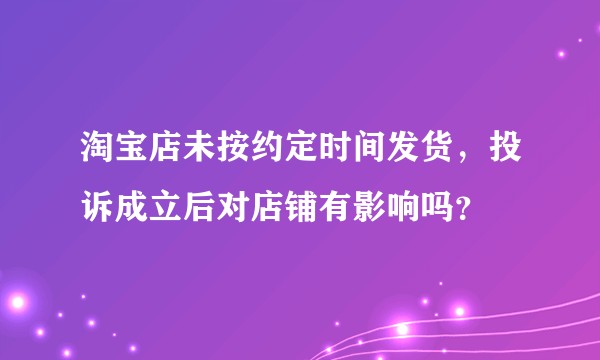 淘宝店未按约定时间发货，投诉成立后对店铺有影响吗？