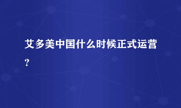 艾多美中国什么时候正式运营？