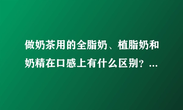 做奶茶用的全脂奶、植脂奶和奶精在口感上有什么区别？植脂奶可以代替全脂奶么？