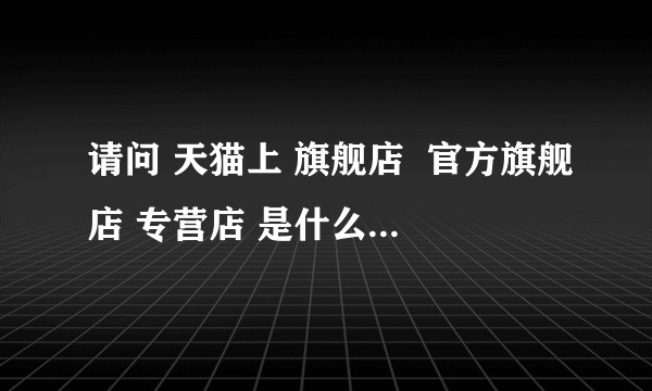 请问 天猫上 旗舰店  官方旗舰店 专营店 是什么意思啊？店家说自己是旗舰店就是旗舰店？