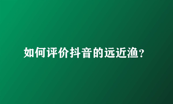 如何评价抖音的远近渔？