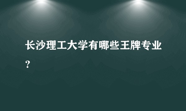 长沙理工大学有哪些王牌专业？