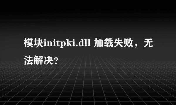 模块initpki.dll 加载失败，无法解决？