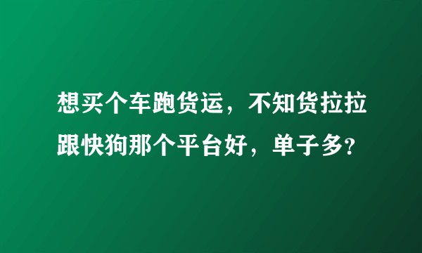 想买个车跑货运，不知货拉拉跟快狗那个平台好，单子多？