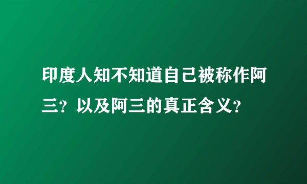 印度人知不知道自己被称作阿三？以及阿三的真正含义？