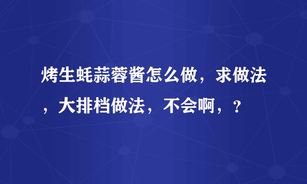 烤生蚝蒜蓉酱怎么做，求做法，大排档做法，不会啊，？