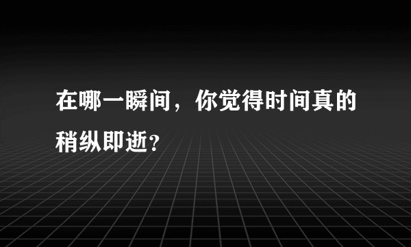 在哪一瞬间，你觉得时间真的稍纵即逝？