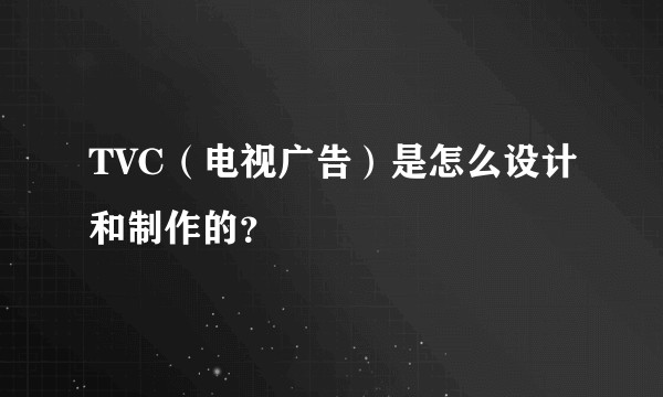 TVC（电视广告）是怎么设计和制作的？