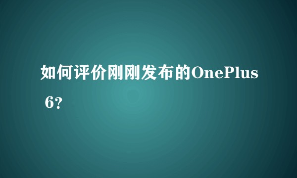 如何评价刚刚发布的OnePlus 6？