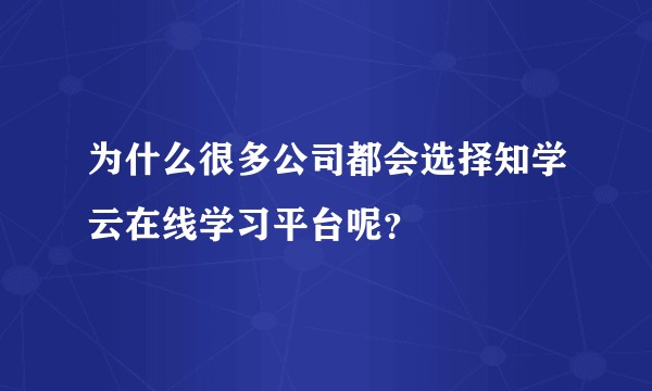 为什么很多公司都会选择知学云在线学习平台呢？