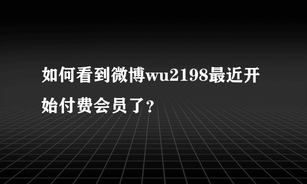 如何看到微博wu2198最近开始付费会员了？