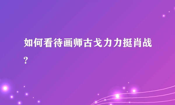 如何看待画师古戈力力挺肖战?