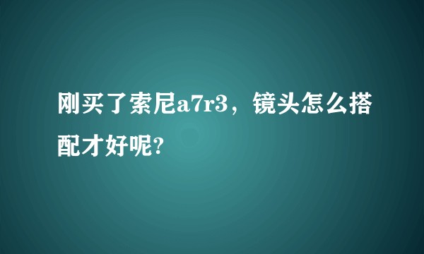 刚买了索尼a7r3,镜头怎么搭配才好呢?