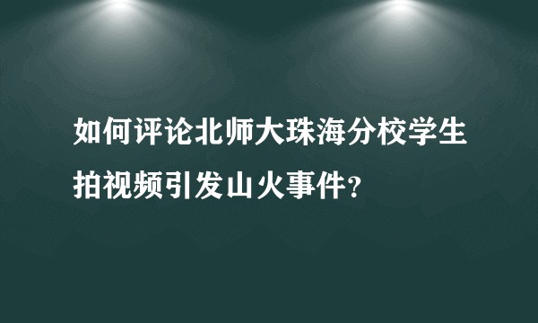如何评论北师大珠海分校学生拍视频引发山火事件？