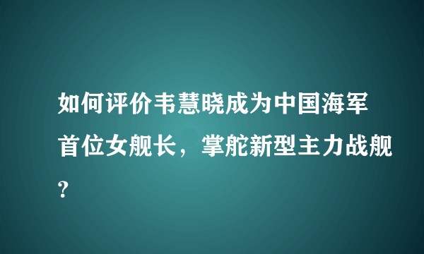 如何评价韦慧晓成为中国海军首位女舰长，掌舵新型主力战舰？