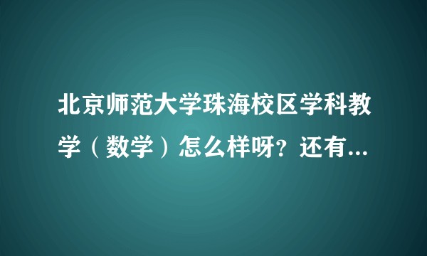 北京师范大学珠海校区学科教学(数学)怎么样呀?还有学费和住宿条件如何?有时间的小哥哥小姐姐回答一下吧?