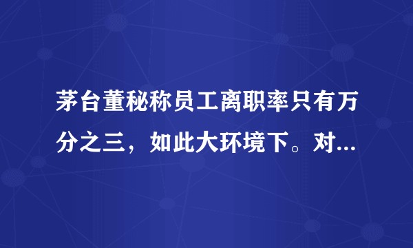 茅台董秘称员工离职率只有万分之三，如此大环境下。对此你有什么看法？
