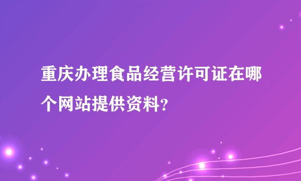 重庆办理食品经营许可证在哪个网站提供资料？