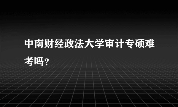 中南财经政法大学审计专硕难考吗?