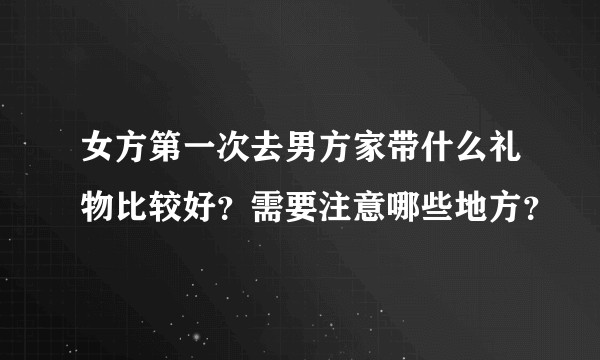 女方第一次去男方家带什么礼物比较好？需要注意哪些地方？