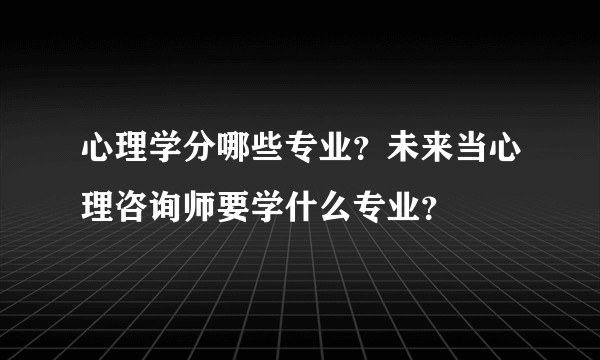 心理学分哪些专业？未来当心理咨询师要学什么专业？