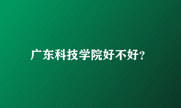 广东科技学院好不好？