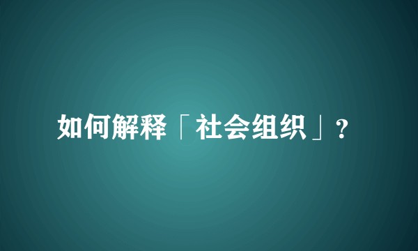 如何解释「社会组织」？