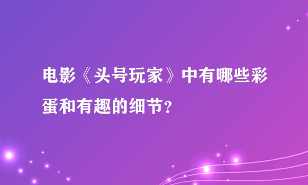 电影《头号玩家》中有哪些彩蛋和有趣的细节？