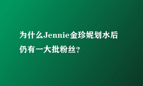为什么Jennie金珍妮划水后仍有一大批粉丝？