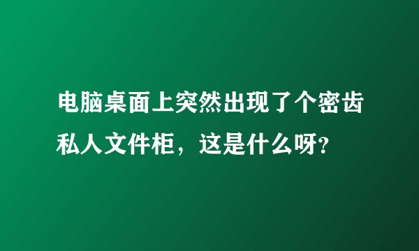 电脑桌面上突然出现了个密齿私人文件柜，这是什么呀？