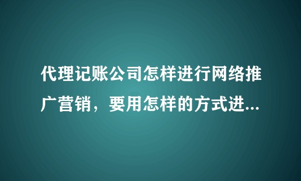 代理记账公司怎样进行网络推广营销，要用怎样的方式进行运营才能使推广费用产出比提高?